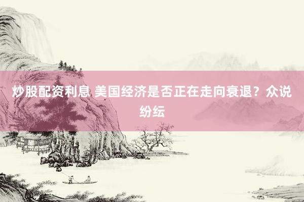 炒股配资利息 美国经济是否正在走向衰退？众说纷纭