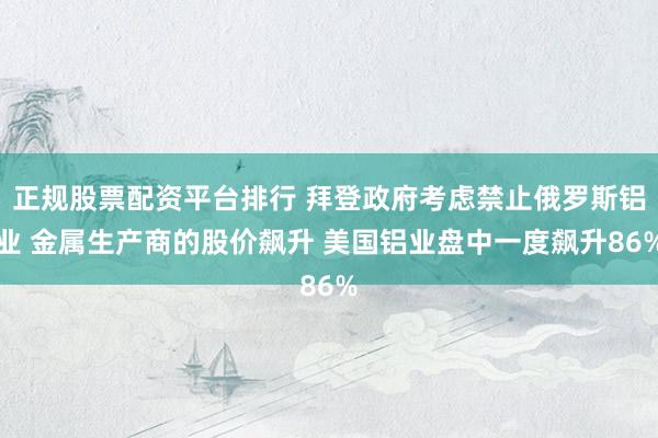 正规股票配资平台排行 拜登政府考虑禁止俄罗斯铝业 金属生产商的股价飙升 美国铝业盘中一度飙升86%