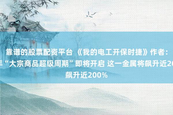 靠谱的股票配资平台 《我的电工开保时捷》作者：10年“大宗商品超级周期”即将开启 这一金属将飙升近200%