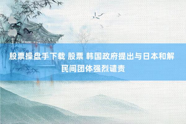 股票操盘手下载 股票 韩国政府提出与日本和解 民间团体强烈谴责