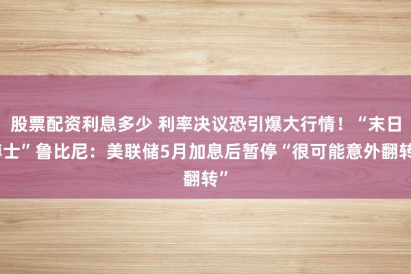 股票配资利息多少 利率决议恐引爆大行情！“末日博士”鲁比尼：美联储5月加息后暂停“很可能意外翻转”