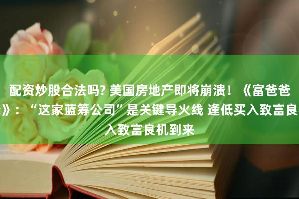 配资炒股合法吗? 美国房地产即将崩溃！《富爸爸穷爸爸》：“这家蓝筹公司”是关键导火线 逢低买入致富良机到来