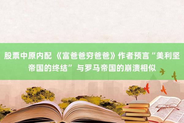 股票中原内配 《富爸爸穷爸爸》作者预言“美利坚帝国的终结” 与罗马帝国的崩溃相似