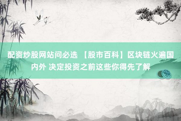 配资炒股网站问必选 【股市百科】区块链火遍国内外 决定投资之前这些你得先了解