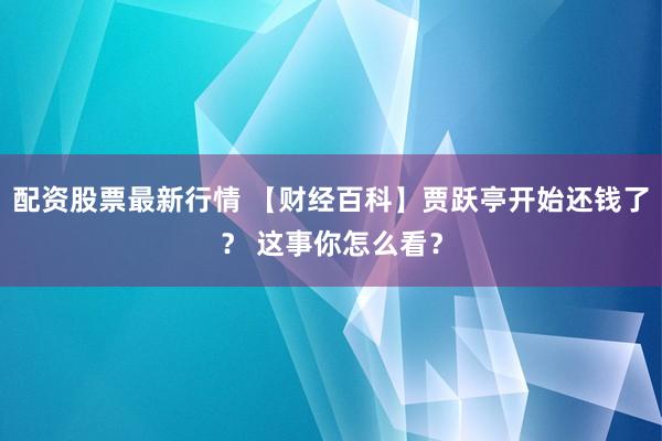 配资股票最新行情 【财经百科】贾跃亭开始还钱了？ 这事你怎么看？