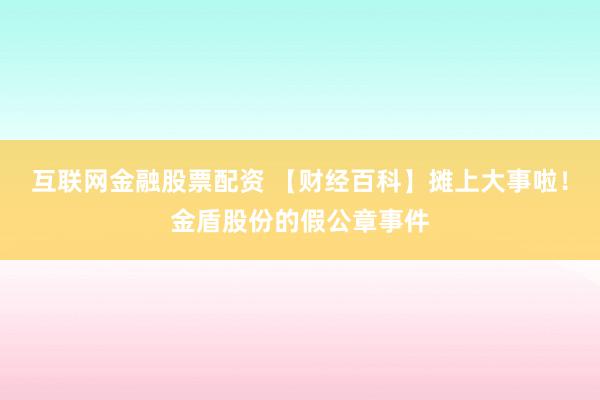 互联网金融股票配资 【财经百科】摊上大事啦！金盾股份的假公章事件