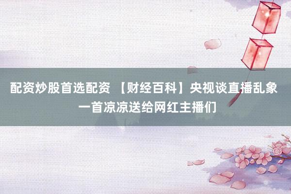 配资炒股首选配资 【财经百科】央视谈直播乱象  一首凉凉送给网红主播们