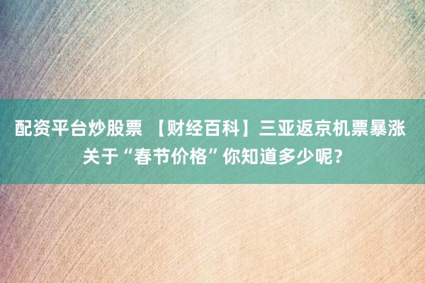 配资平台炒股票 【财经百科】三亚返京机票暴涨 关于“春节价格”你知道多少呢？