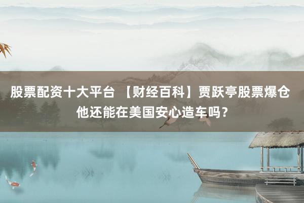 股票配资十大平台 【财经百科】贾跃亭股票爆仓 他还能在美国安心造车吗？