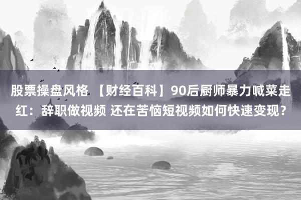 股票操盘风格 【财经百科】90后厨师暴力喊菜走红：辞职做视频 还在苦恼短视频如何快速变现？