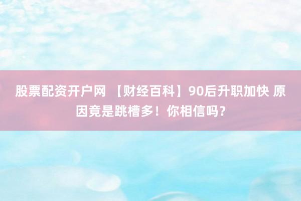 股票配资开户网 【财经百科】90后升职加快 原因竟是跳槽多！你相信吗？