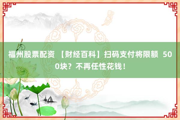 福州股票配资 【财经百科】扫码支付将限额  500块？不再任性花钱！