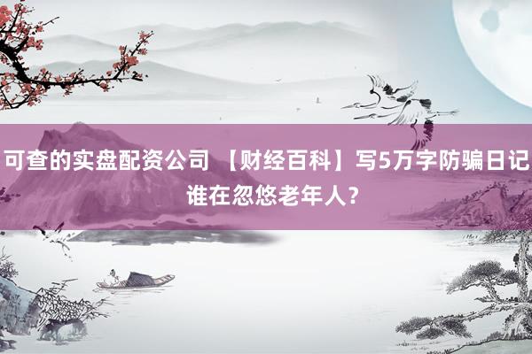 可查的实盘配资公司 【财经百科】写5万字防骗日记  谁在忽悠老年人？