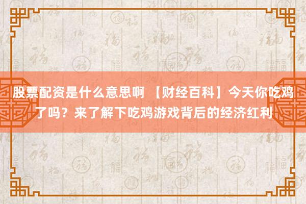 股票配资是什么意思啊 【财经百科】今天你吃鸡了吗？来了解下吃鸡游戏背后的经济红利