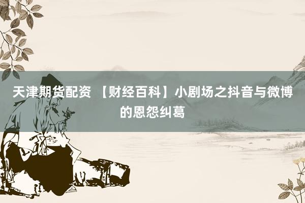 天津期货配资 【财经百科】小剧场之抖音与微博的恩怨纠葛