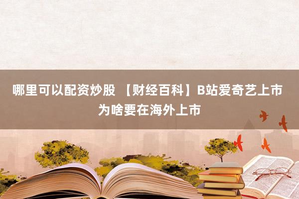 哪里可以配资炒股 【财经百科】B站爱奇艺上市 为啥要在海外上市