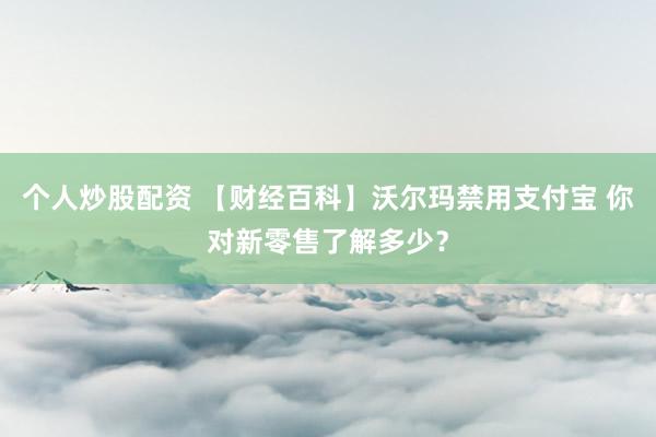 个人炒股配资 【财经百科】沃尔玛禁用支付宝 你对新零售了解多少？