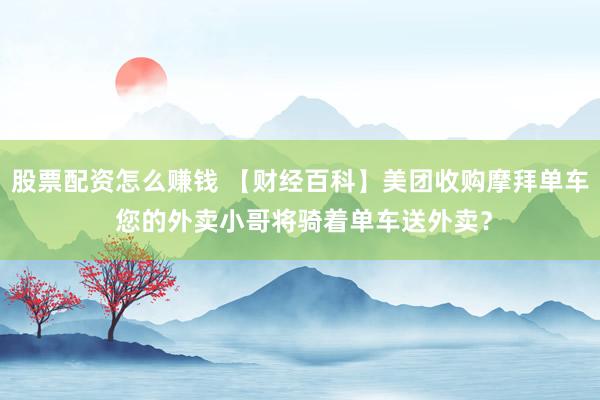 股票配资怎么赚钱 【财经百科】美团收购摩拜单车 您的外卖小哥将骑着单车送外卖？