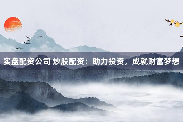 实盘配资公司 炒股配资：助力投资，成就财富梦想