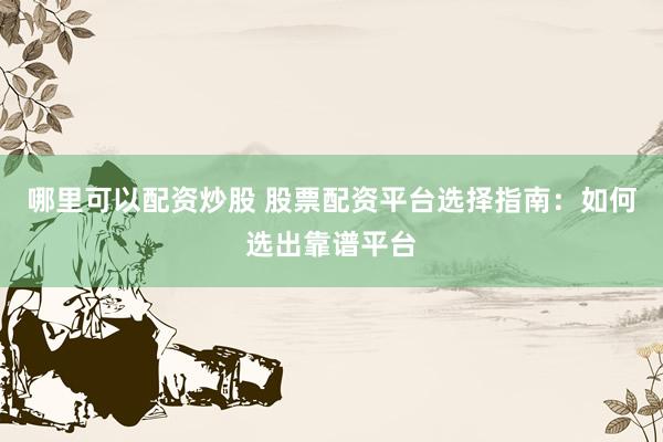 哪里可以配资炒股 股票配资平台选择指南：如何选出靠谱平台