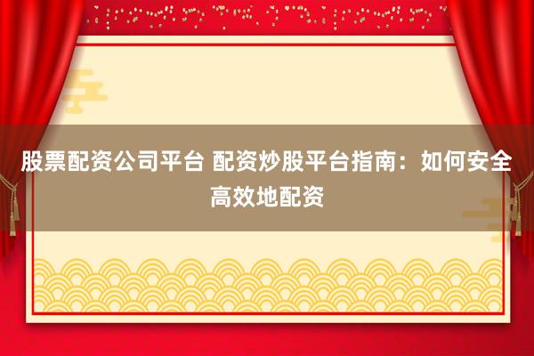股票配资公司平台 配资炒股平台指南：如何安全高效地配资