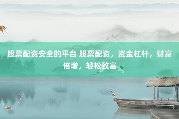 股票配资安全的平台 股票配资，资金杠杆，财富倍增，轻松致富