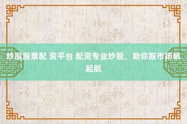 炒股股票配 资平台 配资专业炒股，助你股市扬帆起航