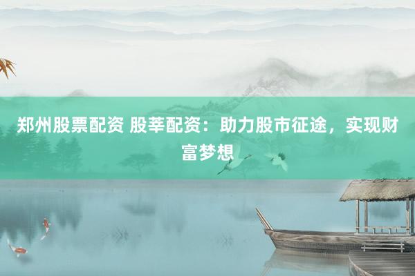 郑州股票配资 股莘配资：助力股市征途，实现财富梦想
