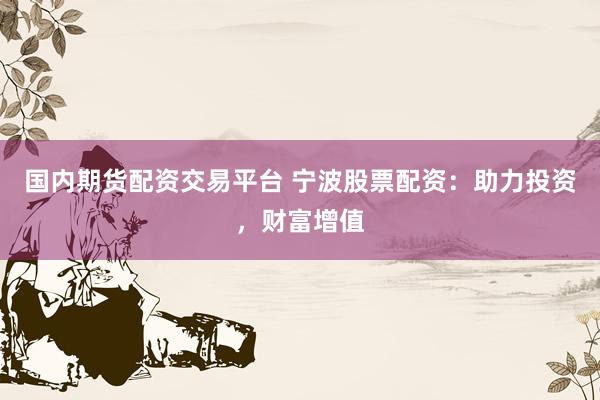 国内期货配资交易平台 宁波股票配资：助力投资，财富增值