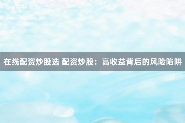 在线配资炒股选 配资炒股：高收益背后的风险陷阱