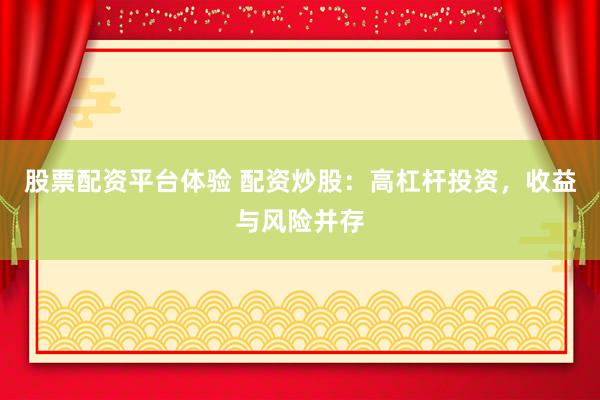 股票配资平台体验 配资炒股：高杠杆投资，收益与风险并存