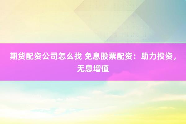 期货配资公司怎么找 免息股票配资：助力投资，无息增值
