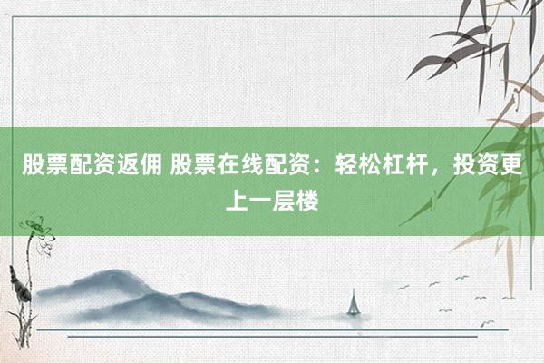 股票配资返佣 股票在线配资：轻松杠杆，投资更上一层楼