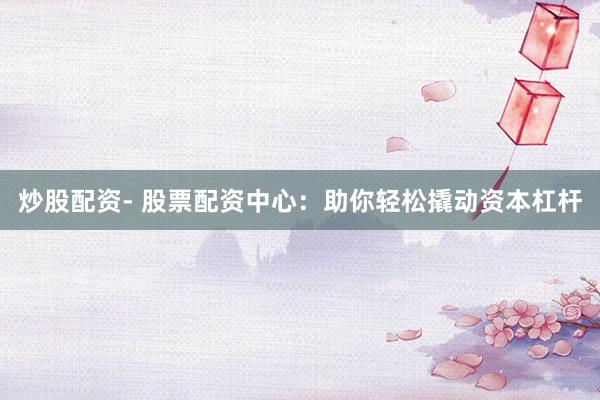 炒股配资- 股票配资中心：助你轻松撬动资本杠杆