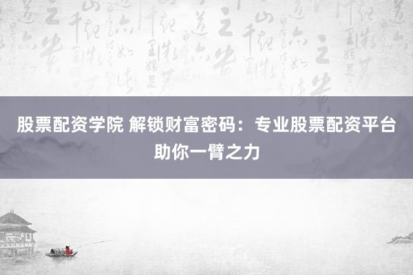 股票配资学院 解锁财富密码：专业股票配资平台助你一臂之力