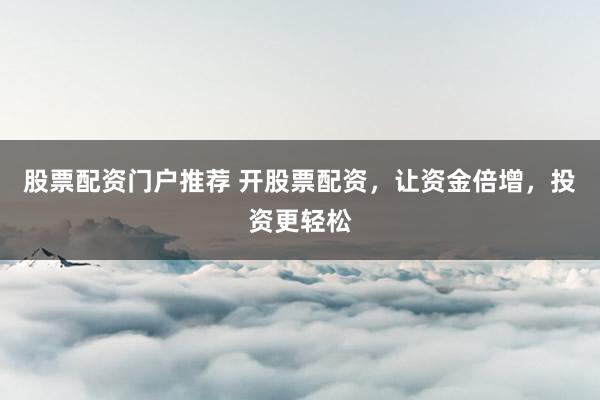 股票配资门户推荐 开股票配资，让资金倍增，投资更轻松