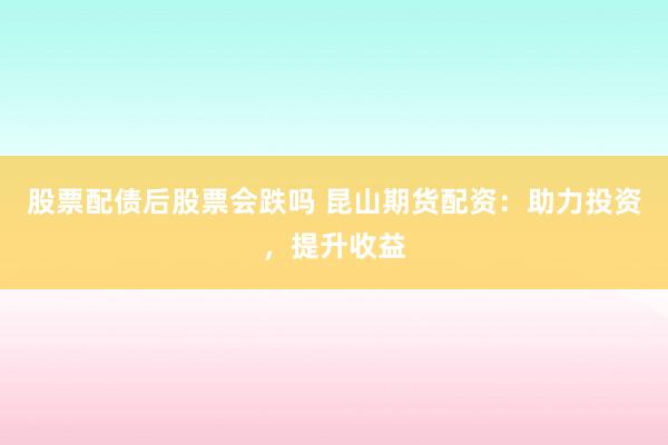 股票配债后股票会跌吗 昆山期货配资：助力投资，提升收益