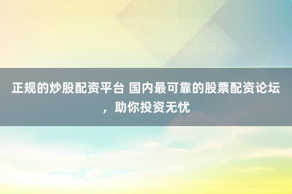 正规的炒股配资平台 国内最可靠的股票配资论坛，助你投资无忧