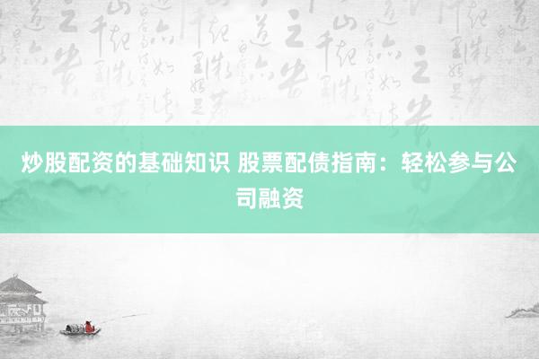 炒股配资的基础知识 股票配债指南：轻松参与公司融资