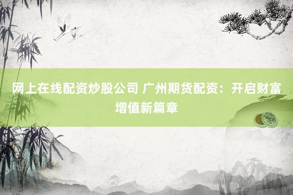 网上在线配资炒股公司 广州期货配资：开启财富增值新篇章