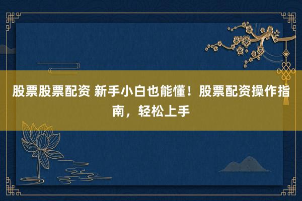 股票股票配资 新手小白也能懂！股票配资操作指南，轻松上手