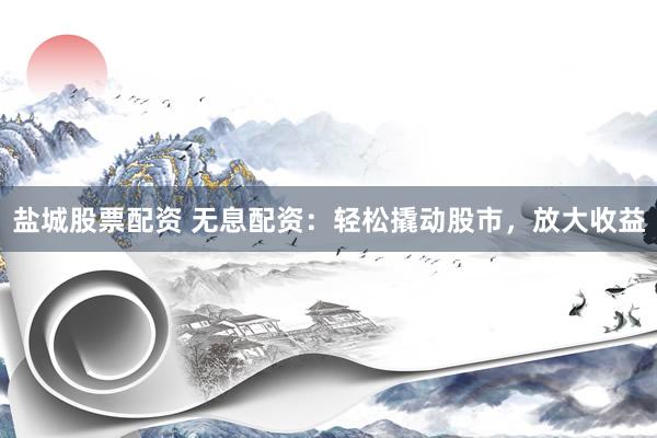 盐城股票配资 无息配资：轻松撬动股市，放大收益