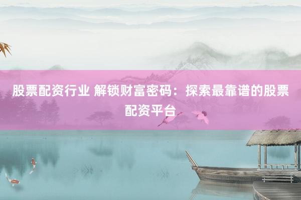 股票配资行业 解锁财富密码：探索最靠谱的股票配资平台