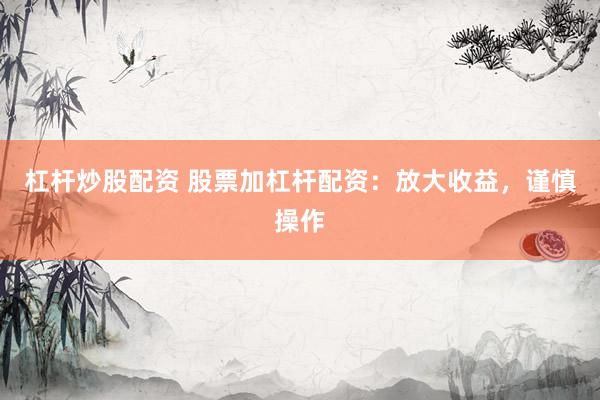 杠杆炒股配资 股票加杠杆配资：放大收益，谨慎操作