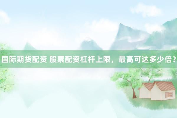 国际期货配资 股票配资杠杆上限，最高可达多少倍？