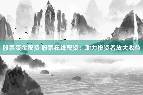 股票资金配资 股票在线配资：助力投资者放大收益