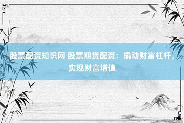 股票配资知识网 股票期货配资：撬动财富杠杆，实现财富增值
