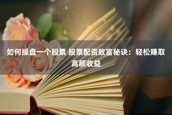 如何操盘一个股票 股票配资致富秘诀：轻松赚取高额收益