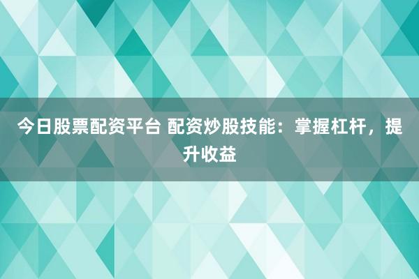 今日股票配资平台 配资炒股技能：掌握杠杆，提升收益
