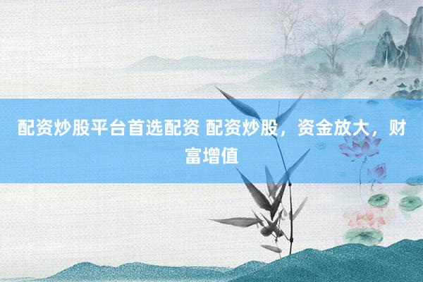 配资炒股平台首选配资 配资炒股，资金放大，财富增值